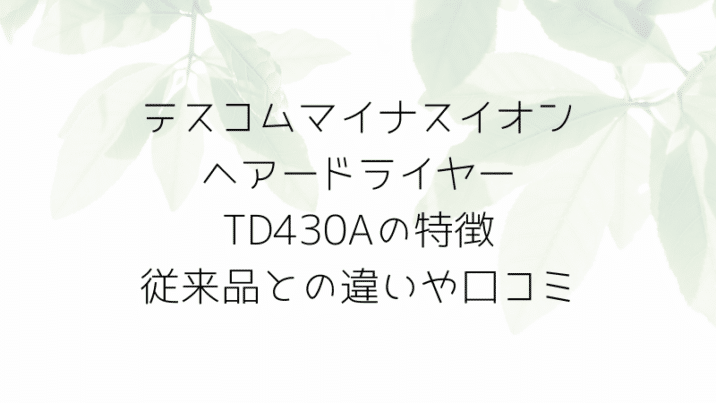 テスコムマイナスイオンヘアードライヤーTD430Aの特徴従来品TID900との違いや口コミも！