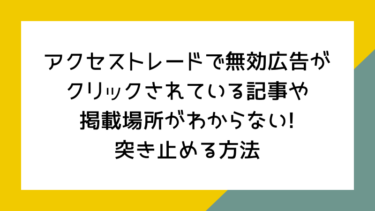 アクセストレードで無効広告がクリックされている記事や掲載場所がわからない!突き止める方法