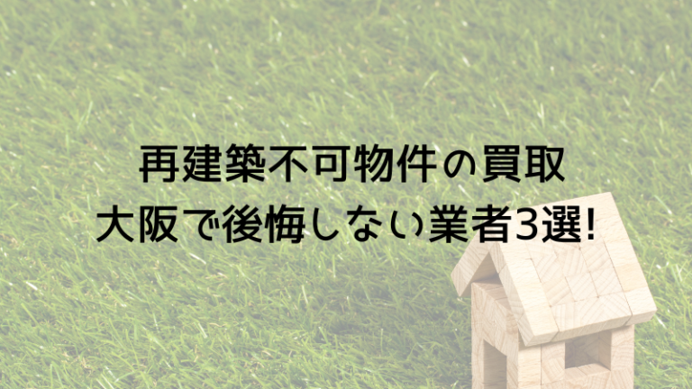 再建築不可物件の買取大阪で後悔しない業者3選!