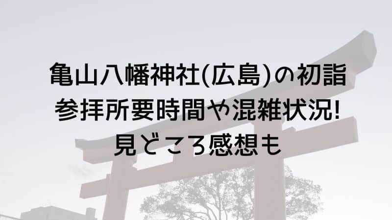 亀山八幡神社(広島)の初詣 参拝所要時間や混雑状況!見どころ感想も