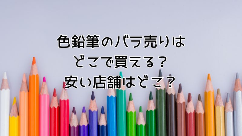 色鉛筆のバラ売りは どこで買える？ 安い店舗はどこ？