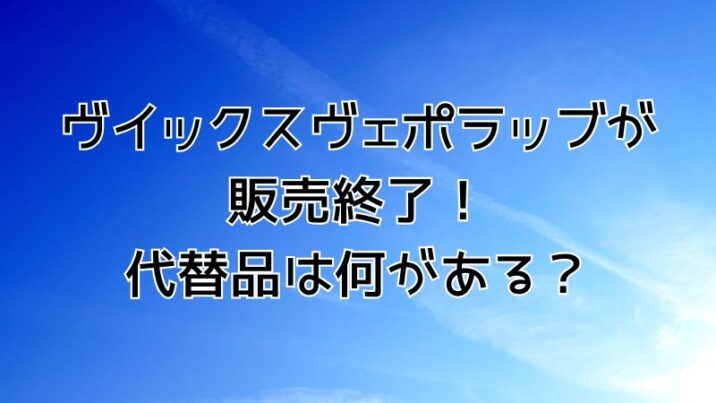 ヴイックスヴェポラッブが 販売終了！ 代替品は何がある？
