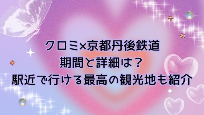 クロミ×京都丹後鉄道 期間と詳細は？ 駅近で行ける最高の観光地も紹介