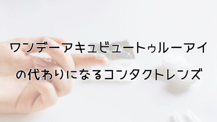 ワンデーアキュビュートゥルーアイの代わりになるコンタクトレンズ