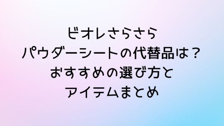 ビオレさらさらパウダーシートの代替品は？おすすめの選び方とアイテムまとめ