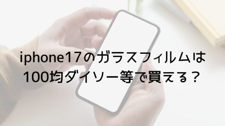 iphone17のガラスフィルムは 100均ダイソー等で買える？