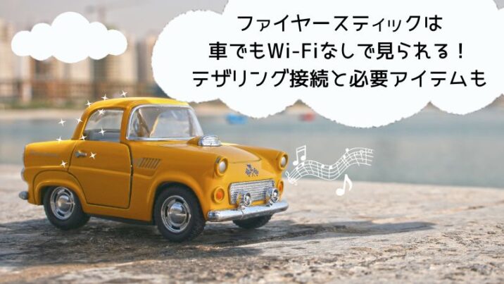 ファイヤースティックは車でもWi-Fiなしで見られる！テザリング接続と必要アイテムを徹底解説