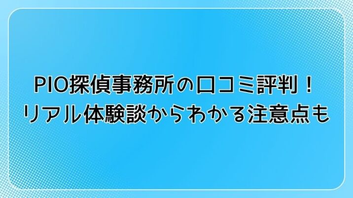 PIO探偵事務所の口コミ評判！リアル体験談からわかる注意点も